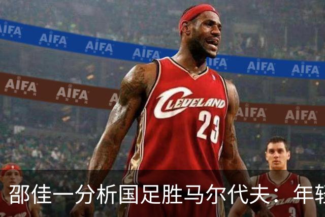 邵佳一分析国足胜马尔代夫：年轻球员需进一步提升